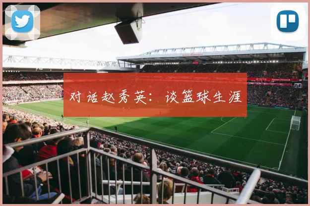 对话赵秀英：谈篮球生涯