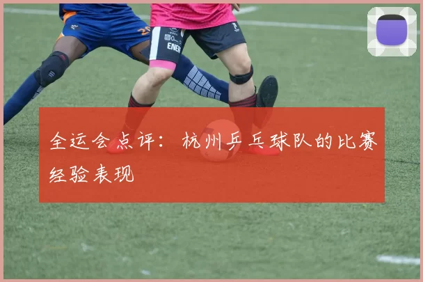全运会点评：杭州乒乓球队的比赛经验表现