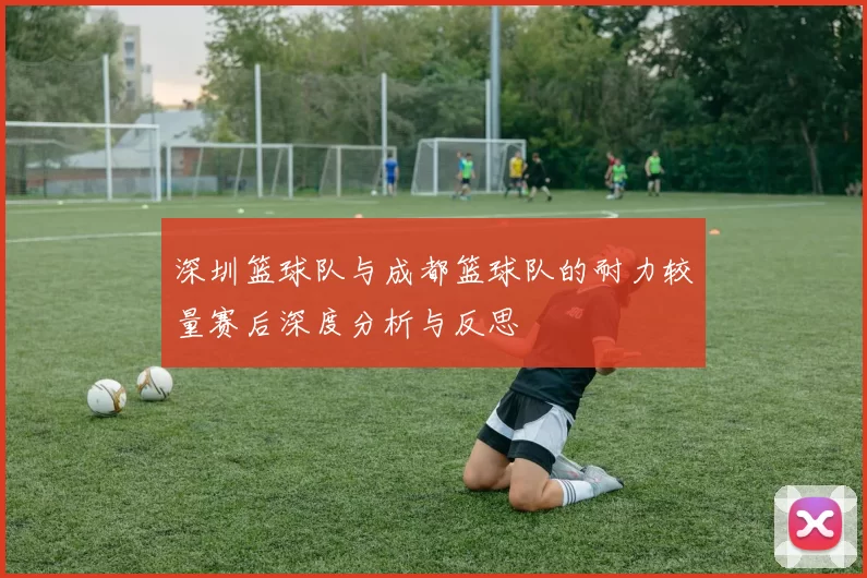 深圳篮球队与成都篮球队的耐力较量赛后深度分析与反思