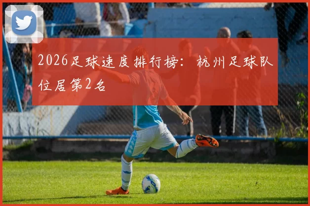 2026足球速度排行榜：杭州足球队位居第2名