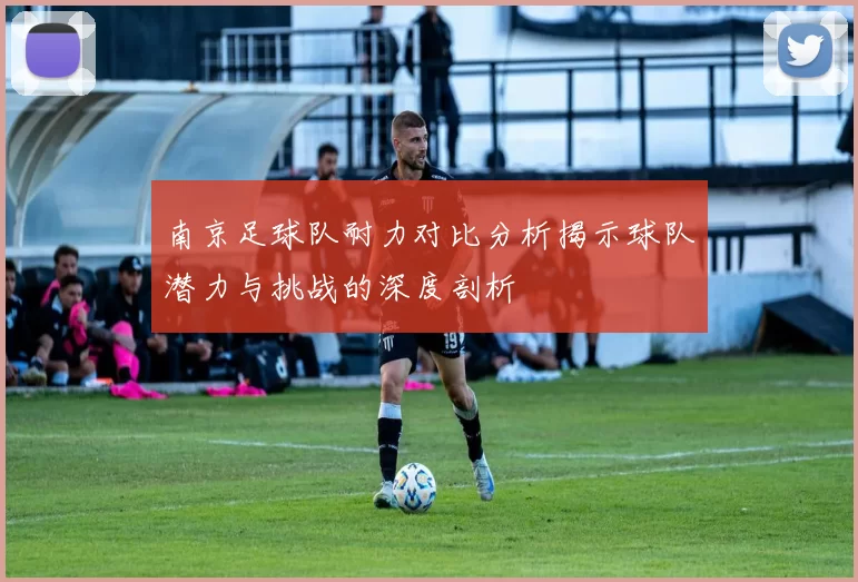 南京足球队耐力对比分析揭示球队潜力与挑战的深度剖析