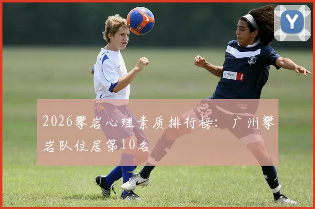 2026攀岩心理素质排行榜：广州攀岩队位居第10名