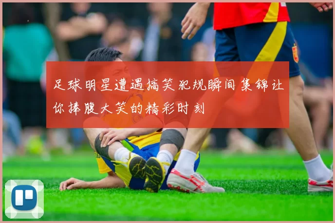 足球明星遭遇搞笑犯规瞬间集锦让你捧腹大笑的精彩时刻