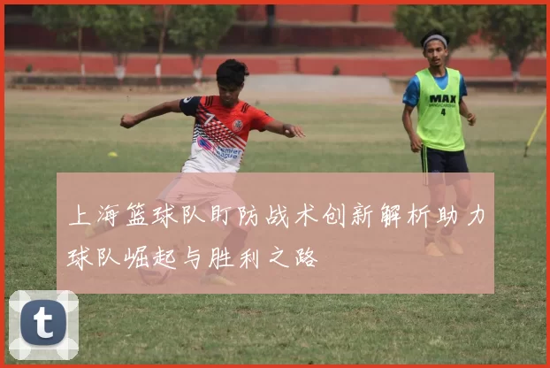 上海篮球队盯防战术创新解析助力球队崛起与胜利之路