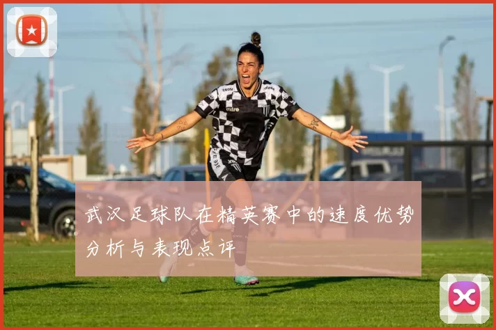 武汉足球队在精英赛中的速度优势分析与表现点评