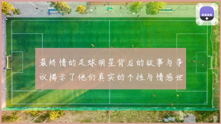 最矫情的足球明星背后的故事与争议揭示了他们真实的个性与情感世界