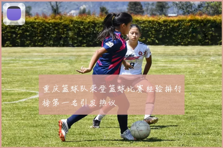 重庆篮球队荣登篮球比赛经验排行榜第一名引发热议