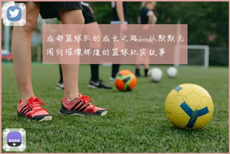 成都篮球队的成长之路：从默默无闻到璀璨辉煌的篮球纪实故事