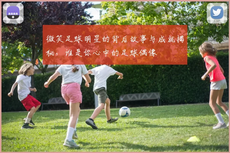 微笑足球明星的背后故事与成就揭秘，谁是你心中的足球偶像